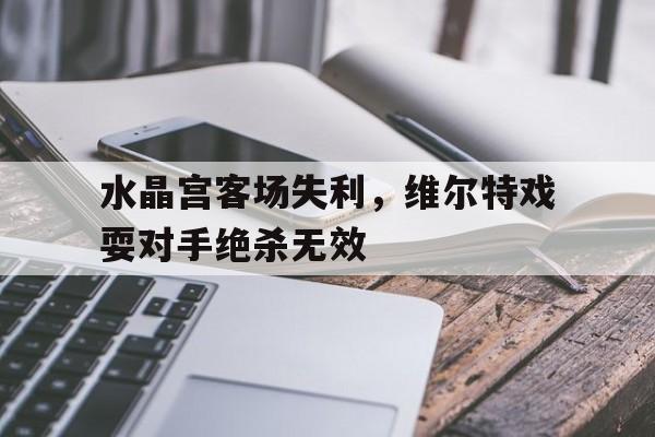 水晶宫客场失利，维尔特戏耍对手绝杀无效